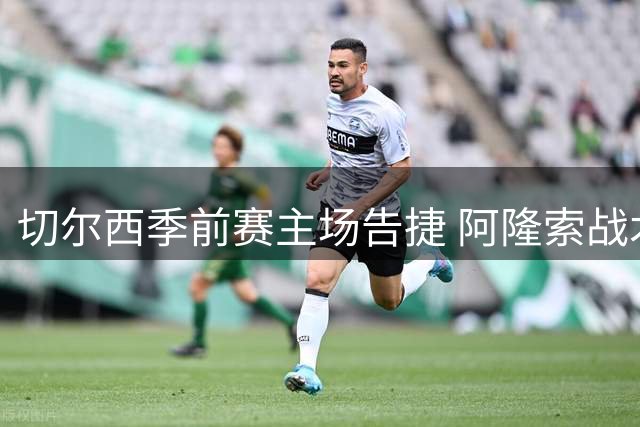 切尔西季前赛主场告捷 阿隆索战术调整收成效