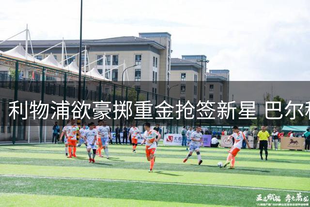 利物浦欲豪掷重金抢签新星 巴尔科拉或成转会市场最大看点