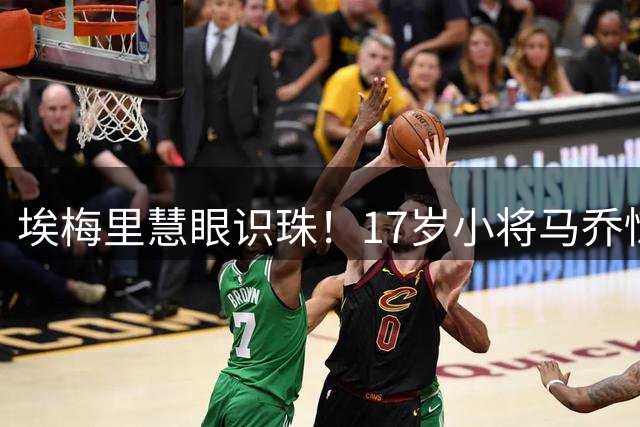 埃梅里慧眼识珠！17岁小将马乔惊艳首秀震撼巴黎