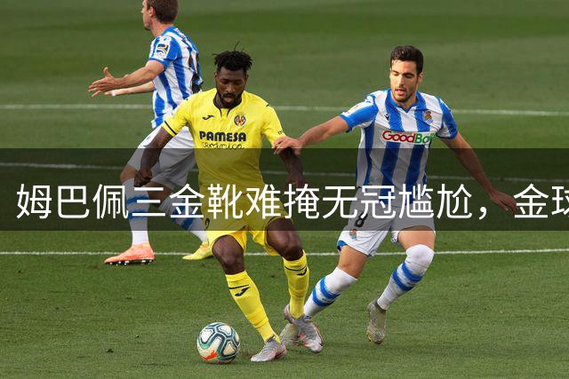 姆巴佩三金靴难掩无冠尴尬，金球奖之路再添变数