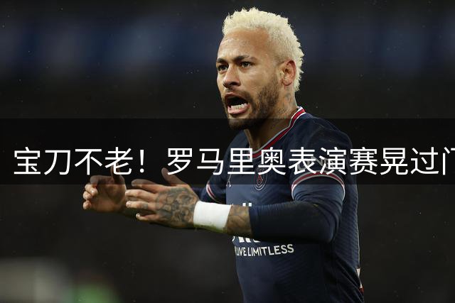 宝刀不老！罗马里奥表演赛晃过门将，插花脚破门