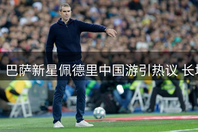 巴萨新星佩德里中国游引热议 长城打卡照获球迷点赞