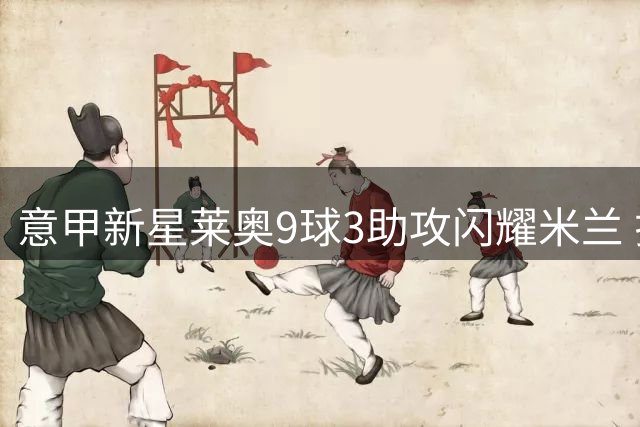 意甲新星莱奥9球3助攻闪耀米兰 拉什福德西甲8球8助攻获瞩目