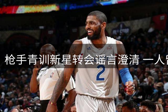 枪手青训新星转会谣言澄清 一人留队一人待定