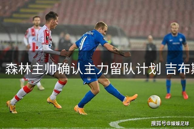 森林主帅确认主力留队计划 吉布斯-怀特转会传闻遭否认