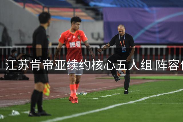 江苏肯帝亚续约核心五人组 阵容优化瞄准新赛季突破