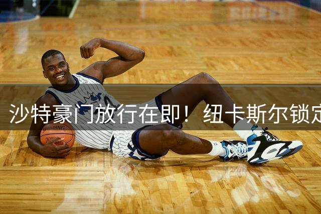 沙特豪门放行在即！纽卡斯尔锁定德甲少帅接掌教鞭
