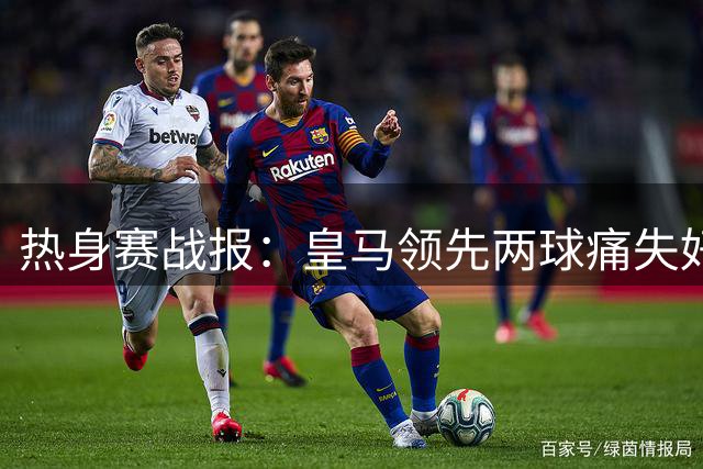 热身赛战报：皇马领先两球痛失好局 枪手新援首秀建功大胜