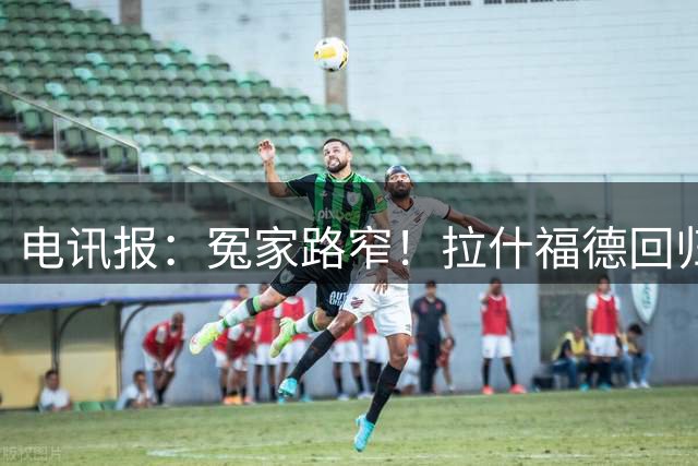 电讯报：冤家路窄！拉什福德回归曼联，季前赛对决阿莫林
