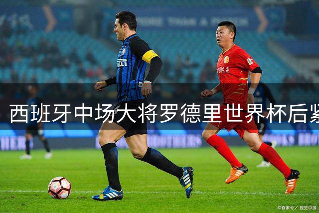 西班牙中场大将罗德里世界杯后紧急手术 曼城卫冕之路突生变数