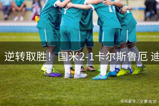 逆转取胜！国米2-1卡尔斯鲁厄 迪乌夫绝杀+双响+世界波破门