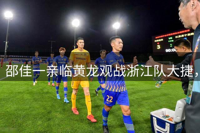 邵佳一亲临黄龙观战浙江队大捷，与团队积极交流