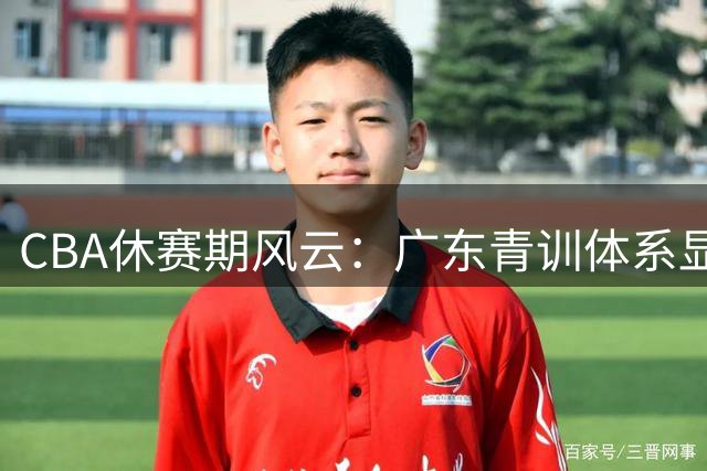 CBA休赛期风云：广东青训体系显优势 江苏引援补强 山东陷入财政困局